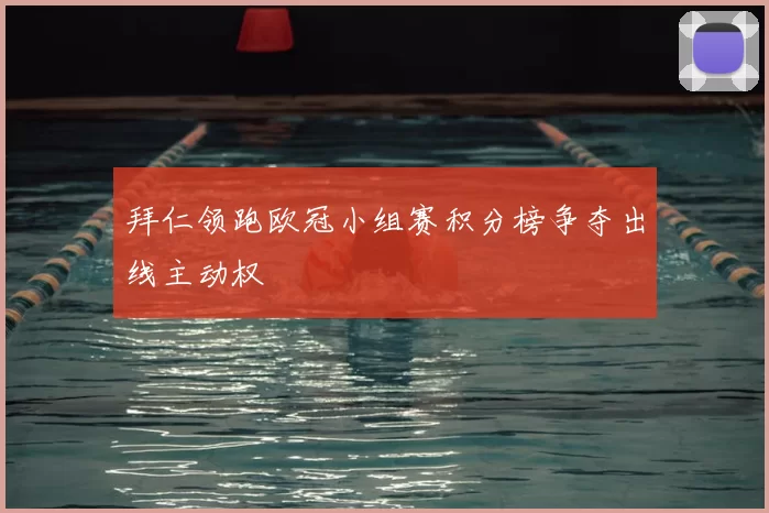 拜仁领跑欧冠小组赛积分榜争夺出线主动权