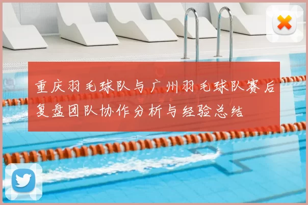 重庆羽毛球队与广州羽毛球队赛后复盘团队协作分析与经验总结