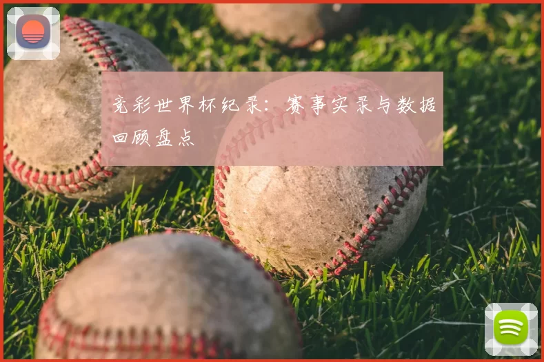 竞彩世界杯纪录:赛事实录与数据回顾盘点