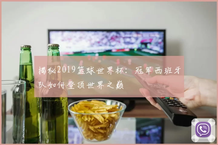 揭秘2019篮球世界杯:冠军西班牙队如何登顶世界之巅
