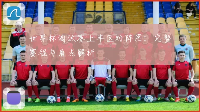世界杯淘汰赛上半区对阵图:完整赛程与看点解析