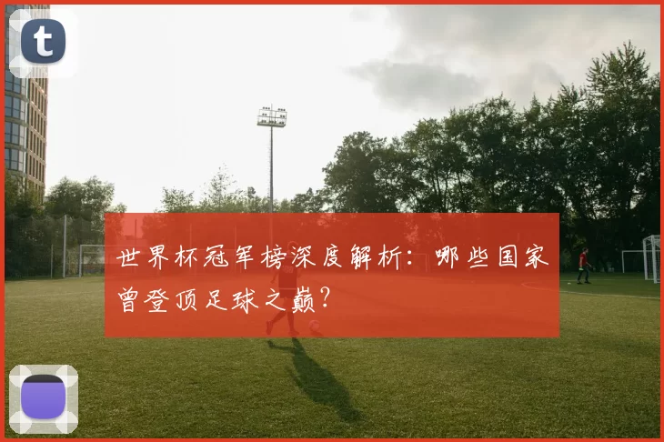 世界杯冠军榜深度解析：哪些国家曾登顶足球之巅？