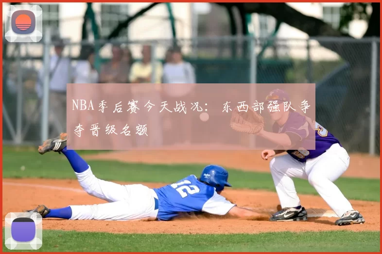 NBA季后赛今天战况：东西部强队争夺晋级名额