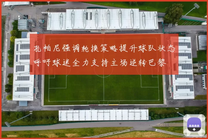 孔帕尼强调轮换策略提升球队状态呼吁球迷全力支持主场逆转巴黎