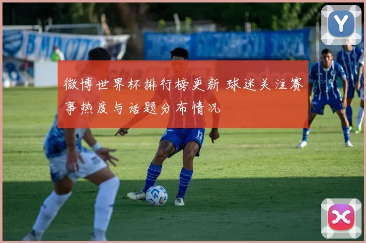 微博世界杯排行榜更新 球迷关注赛事热度与话题分布情况
