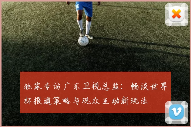 独家专访广东卫视总监：畅谈世界杯报道策略与观众互动新玩法
