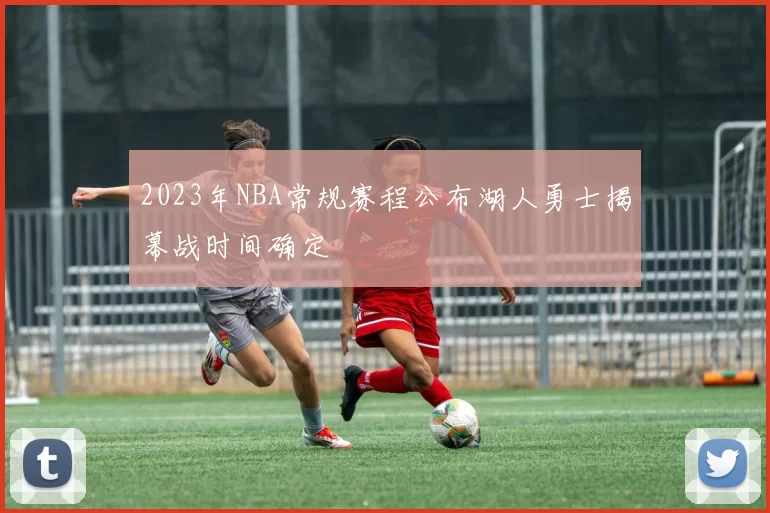 2023年NBA常规赛程公布湖人勇士揭幕战时间确定