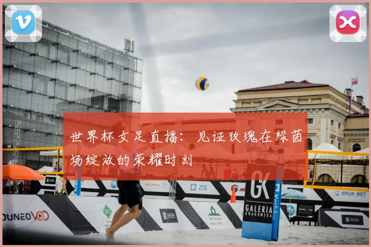 世界杯女足直播：见证玫瑰在绿茵场绽放的荣耀时刻