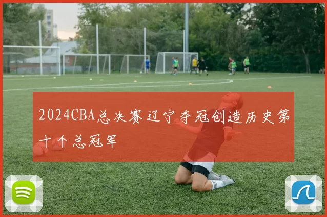 2024CBA总决赛辽宁夺冠创造历史第十个总冠军