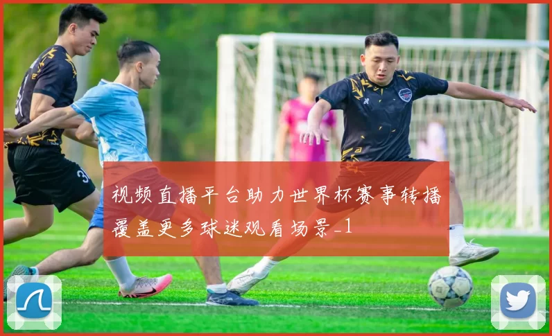 视频直播平台助力世界杯赛事转播覆盖更多球迷观看场景_1
