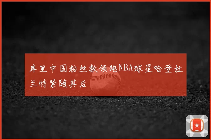 库里中国粉丝数领跑NBA球星哈登杜兰特紧随其后