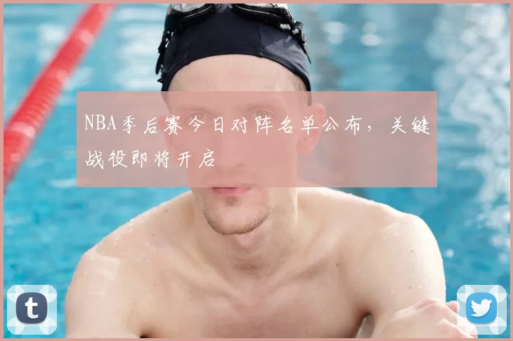 NBA季后赛今日对阵名单公布，关键战役即将开启