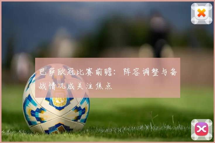 巴萨欧冠比赛前瞻：阵容调整与备战情况成关注焦点
