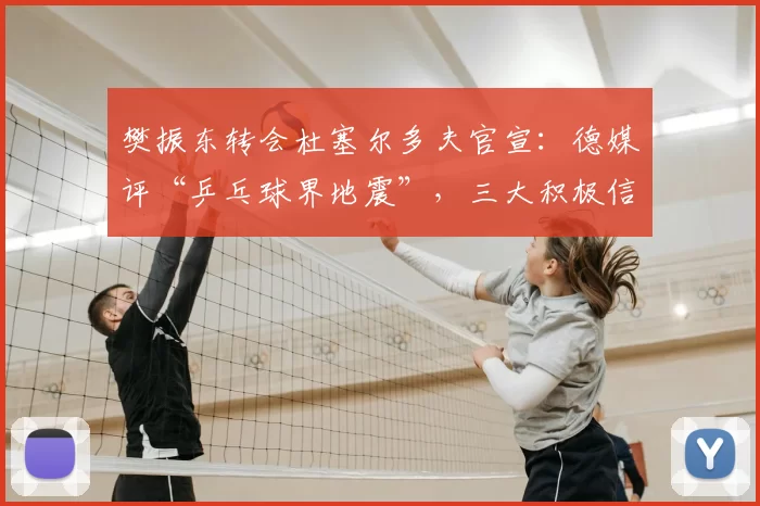 樊振东转会杜塞尔多夫官宣：德媒评“乒乓球界地震”，三大积极信号浮现_萨尔布吕肯_乒坛_德甲