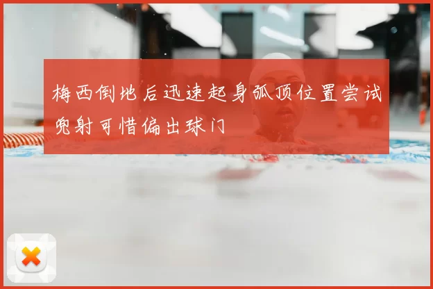 梅西倒地后迅速起身弧顶位置尝试兜射可惜偏出球门