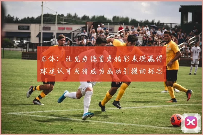 东体:让克劳德首秀精彩表现赢得球迷认可或将成为成功引援的标志