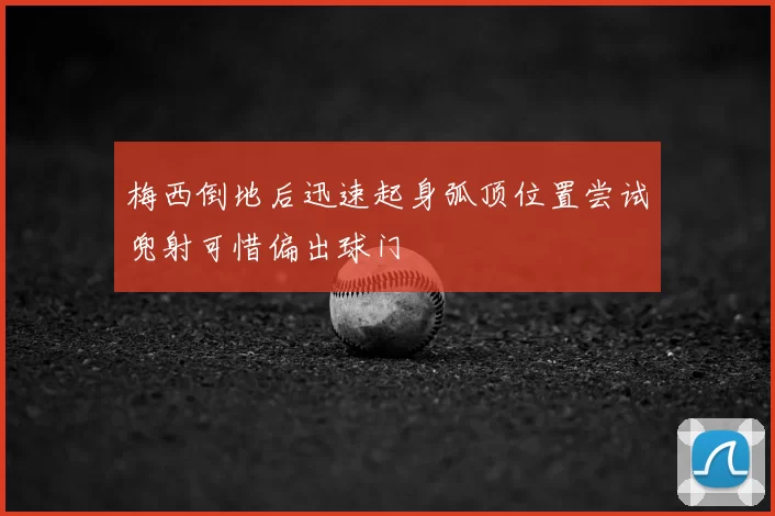 梅西倒地后迅速起身弧顶位置尝试兜射可惜偏出球门