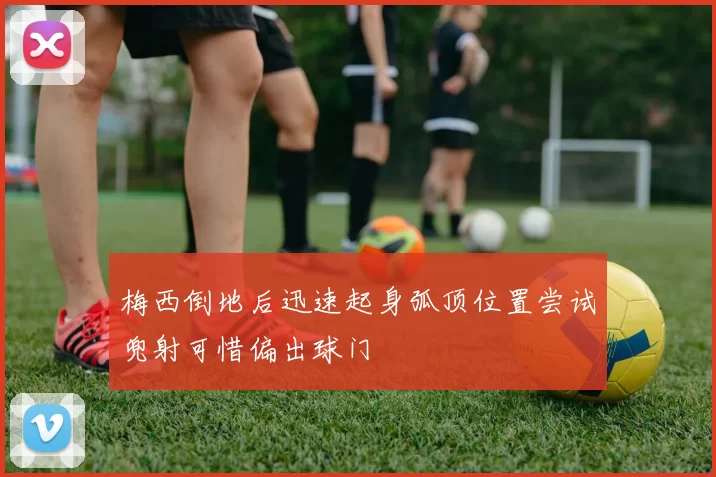 梅西倒地后迅速起身弧顶位置尝试兜射可惜偏出球门