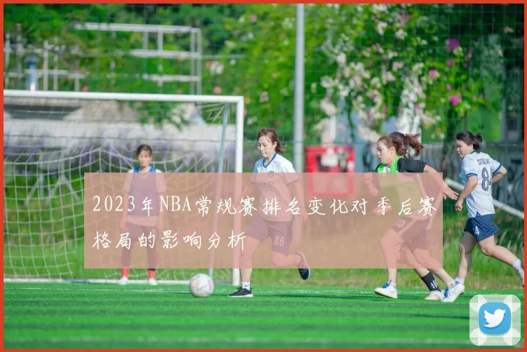 2023年NBA常规赛排名变化对季后赛格局的影响分析