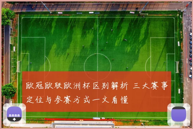 欧冠欧联欧洲杯区别解析 三大赛事定位与参赛方式一文看懂