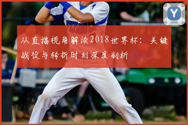 从直播视角解读2018世界杯：关键战役与转折时刻深度剖析