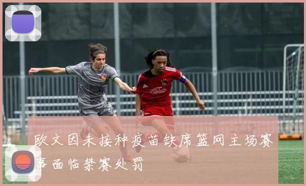 欧文因未接种疫苗缺席篮网主场赛事面临禁赛处罚