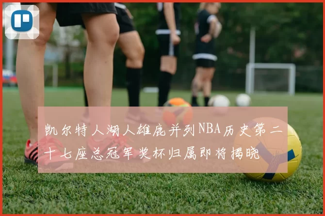 凯尔特人湖人雄鹿并列NBA历史第二十七座总冠军奖杯归属即将揭晓