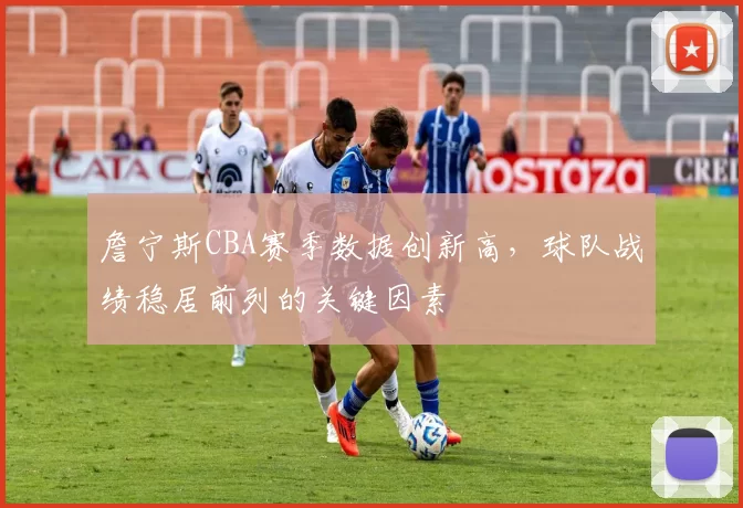 詹宁斯CBA赛季数据创新高，球队战绩稳居前列的关键因素