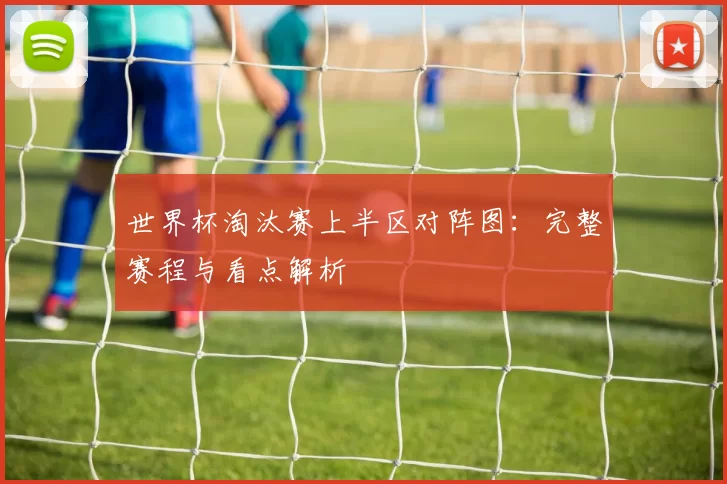 世界杯淘汰赛上半区对阵图:完整赛程与看点解析