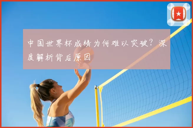 中国世界杯成绩为何难以突破?深度解析背后原因