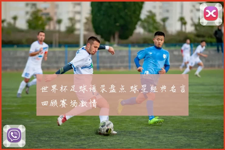 世界杯足球语录盘点 球星经典名言回顾赛场激情