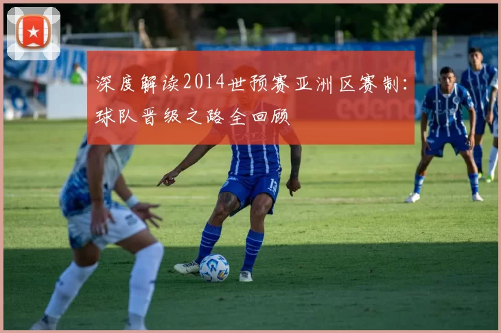 深度解读2014世预赛亚洲区赛制:球队晋级之路全回顾