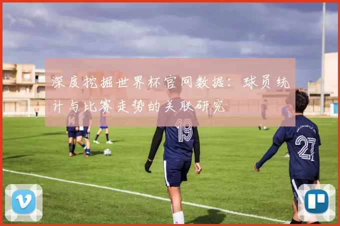 深度挖掘世界杯官网数据：球员统计与比赛走势的关联研究