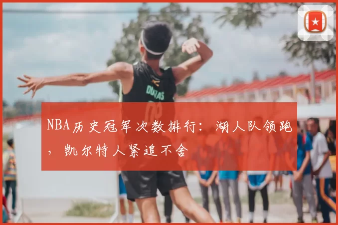 NBA历史冠军次数排行：湖人队领跑，凯尔特人紧追不舍