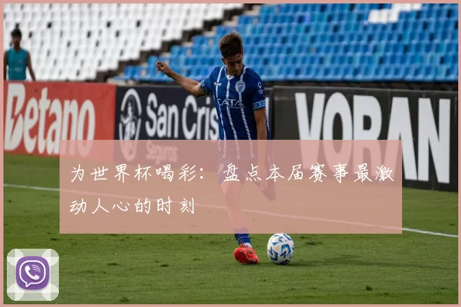 为世界杯喝彩：盘点本届赛事最激动人心的时刻