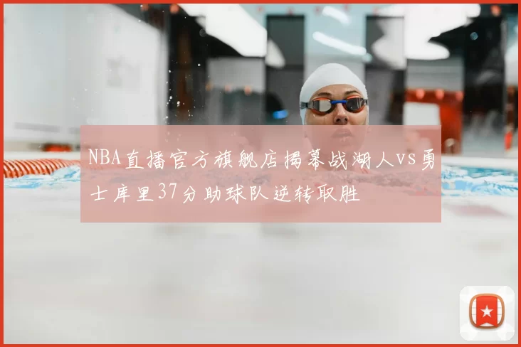 NBA直播官方旗舰店揭幕战湖人vs勇士库里37分助球队逆转取胜