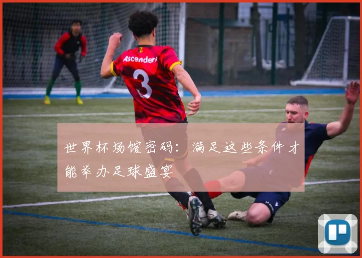 世界杯场馆密码:满足这些条件才能举办足球盛宴