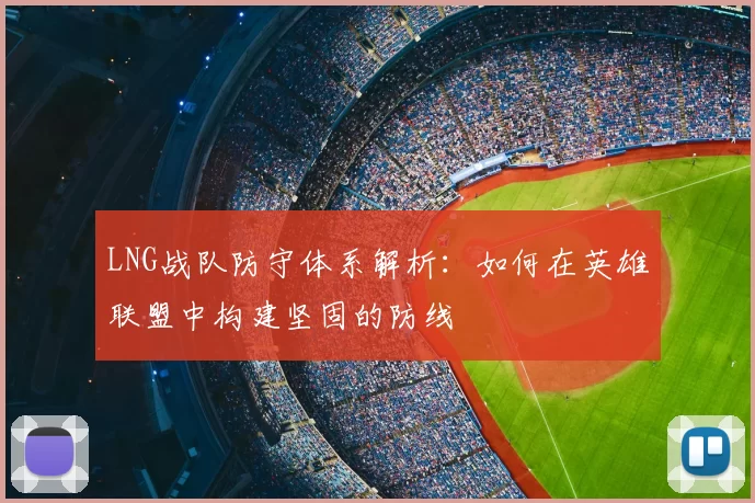 LNG战队防守体系解析:如何在英雄联盟中构建坚固的防线