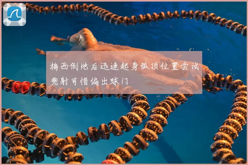 梅西倒地后迅速起身弧顶位置尝试兜射可惜偏出球门