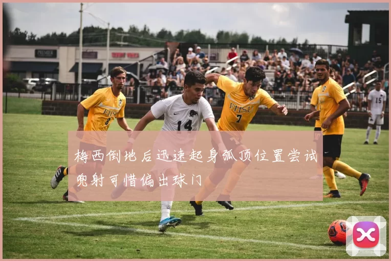 梅西倒地后迅速起身弧顶位置尝试兜射可惜偏出球门