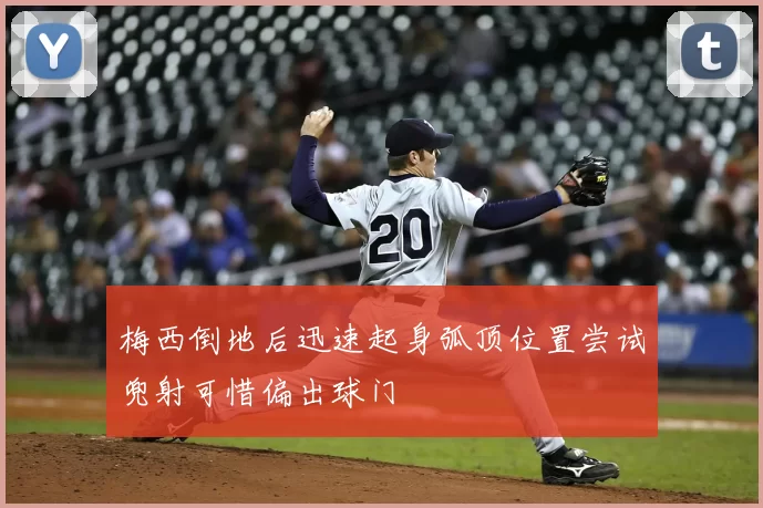 梅西倒地后迅速起身弧顶位置尝试兜射可惜偏出球门