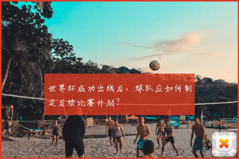 世界杯成功出线后，球队应如何制定后续比赛计划？
