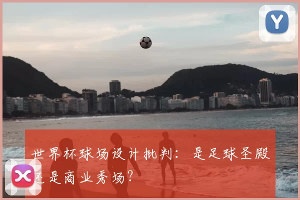 世界杯球场设计批判:是足球圣殿还是商业秀场?