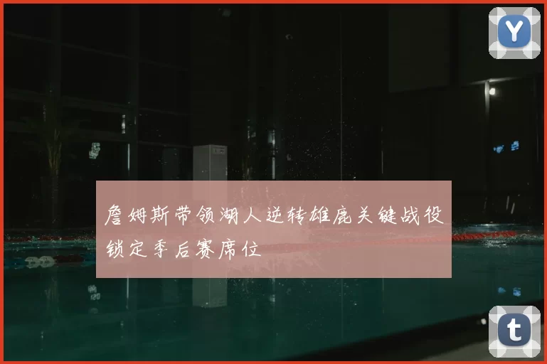 詹姆斯带领湖人逆转雄鹿关键战役锁定季后赛席位