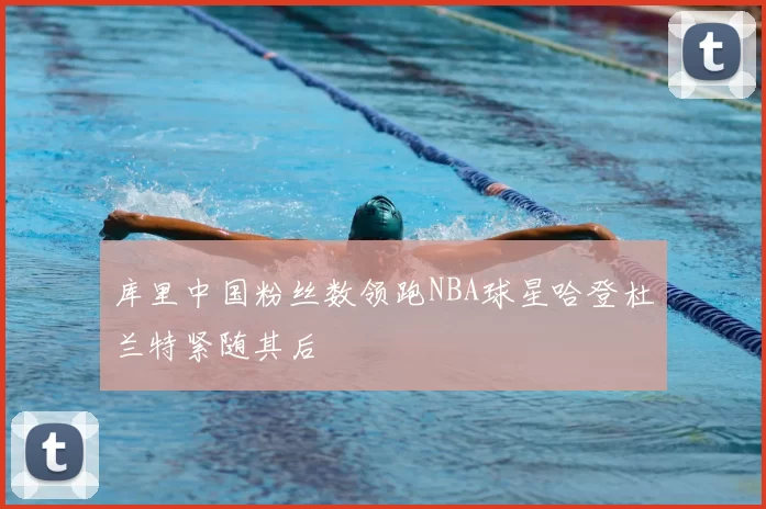 库里中国粉丝数领跑NBA球星哈登杜兰特紧随其后