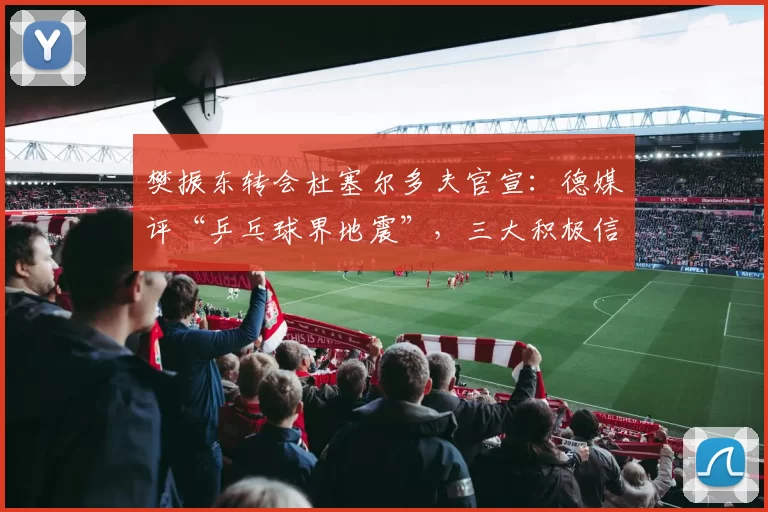 樊振东转会杜塞尔多夫官宣：德媒评“乒乓球界地震”，三大积极信号浮现_萨尔布吕肯_乒坛_德甲