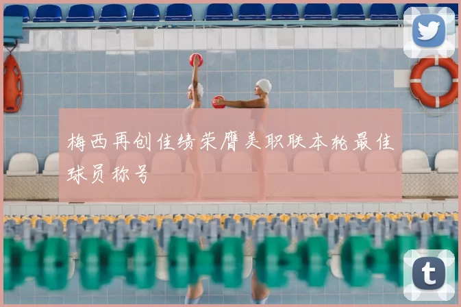 梅西再创佳绩荣膺美职联本轮最佳球员称号