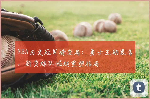 NBA历史冠军榜变局：勇士王朝衰落，新贵球队崛起重塑格局