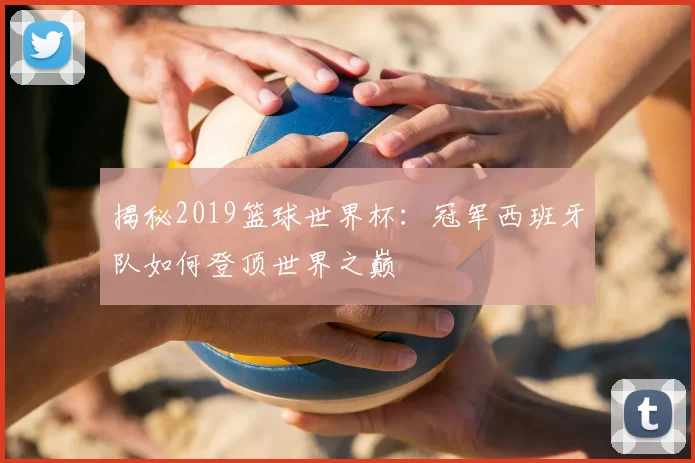 揭秘2019篮球世界杯：冠军西班牙队如何登顶世界之巅