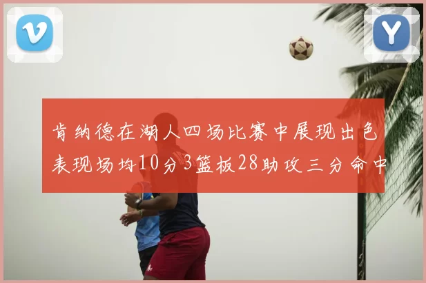 肯纳德在湖人四场比赛中展现出色表现场均10分3篮板28助攻三分命中率高达46